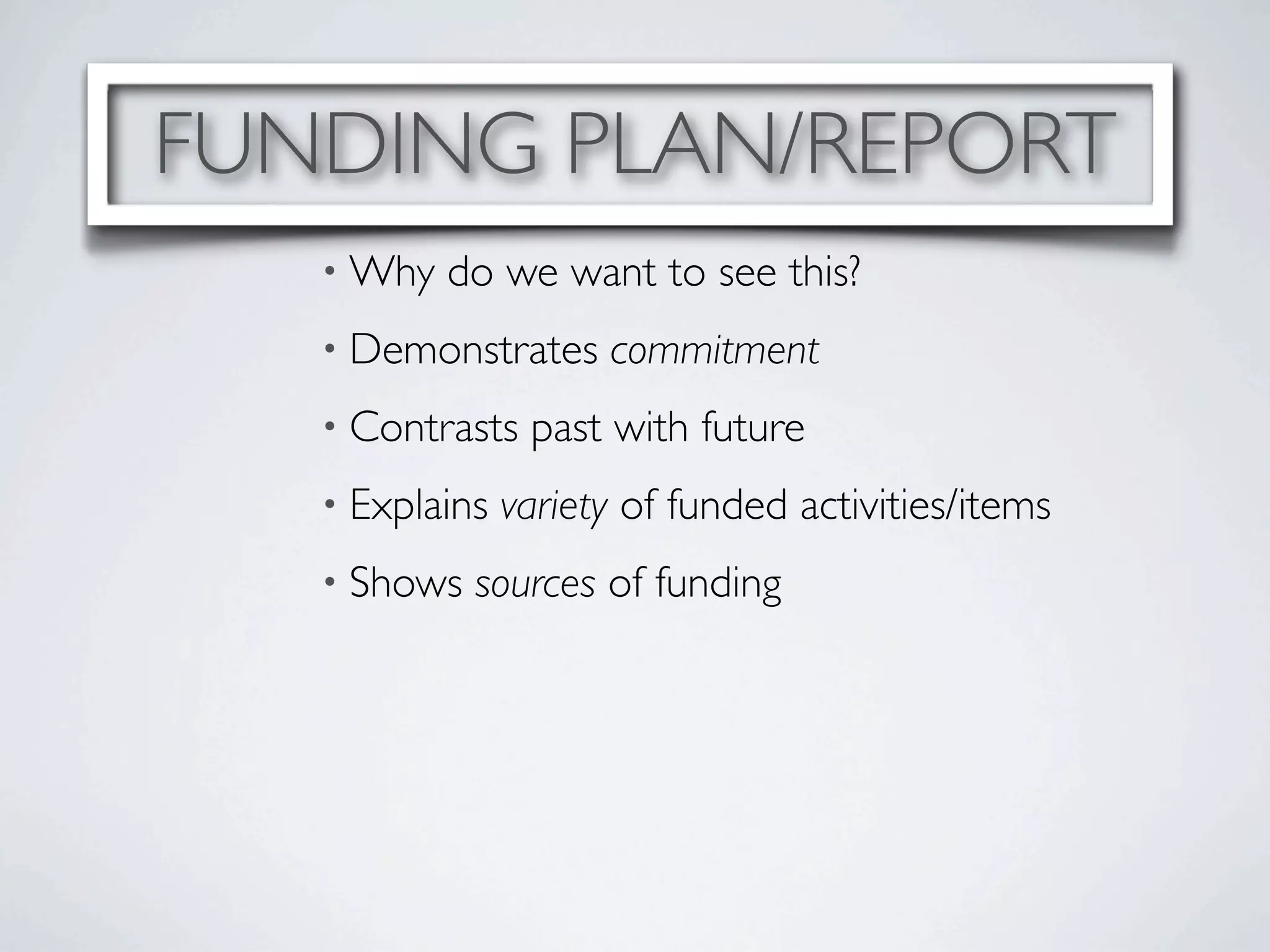 FUNDING PLAN/REPORT
   • Why   do we want to see this?
   • Demonstrates     commitment
   • Contrasts   past with future
   • Explains   variety of funded activities/items
   • Shows   sources of funding
 