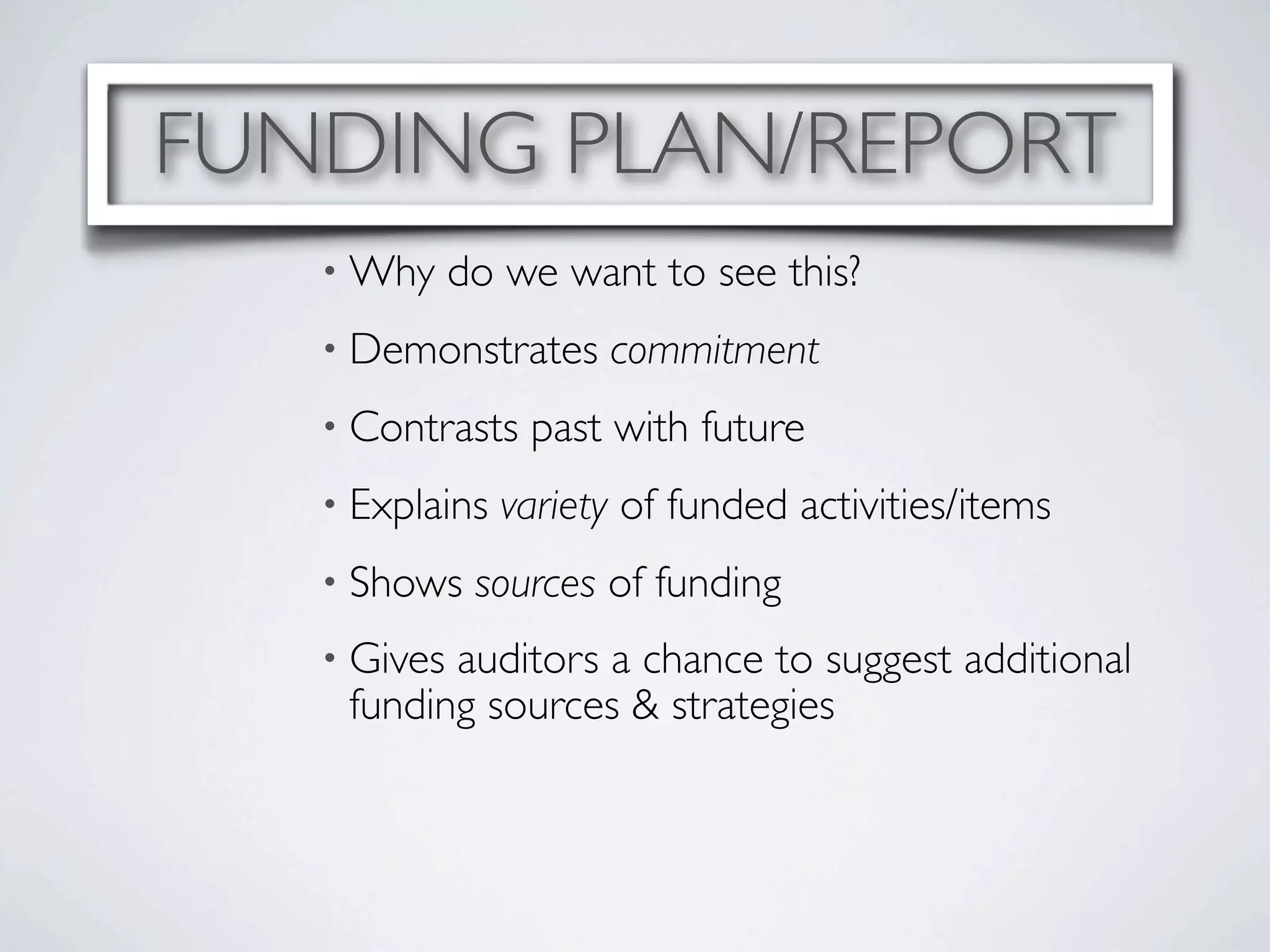 FUNDING PLAN/REPORT
   • Why     do we want to see this?
   • Demonstrates     commitment
   • Contrasts   past with future
   • Explains   variety of funded activities/items
   • Shows    sources of funding
   • Givesauditors a chance to suggest additional
    funding sources & strategies
 