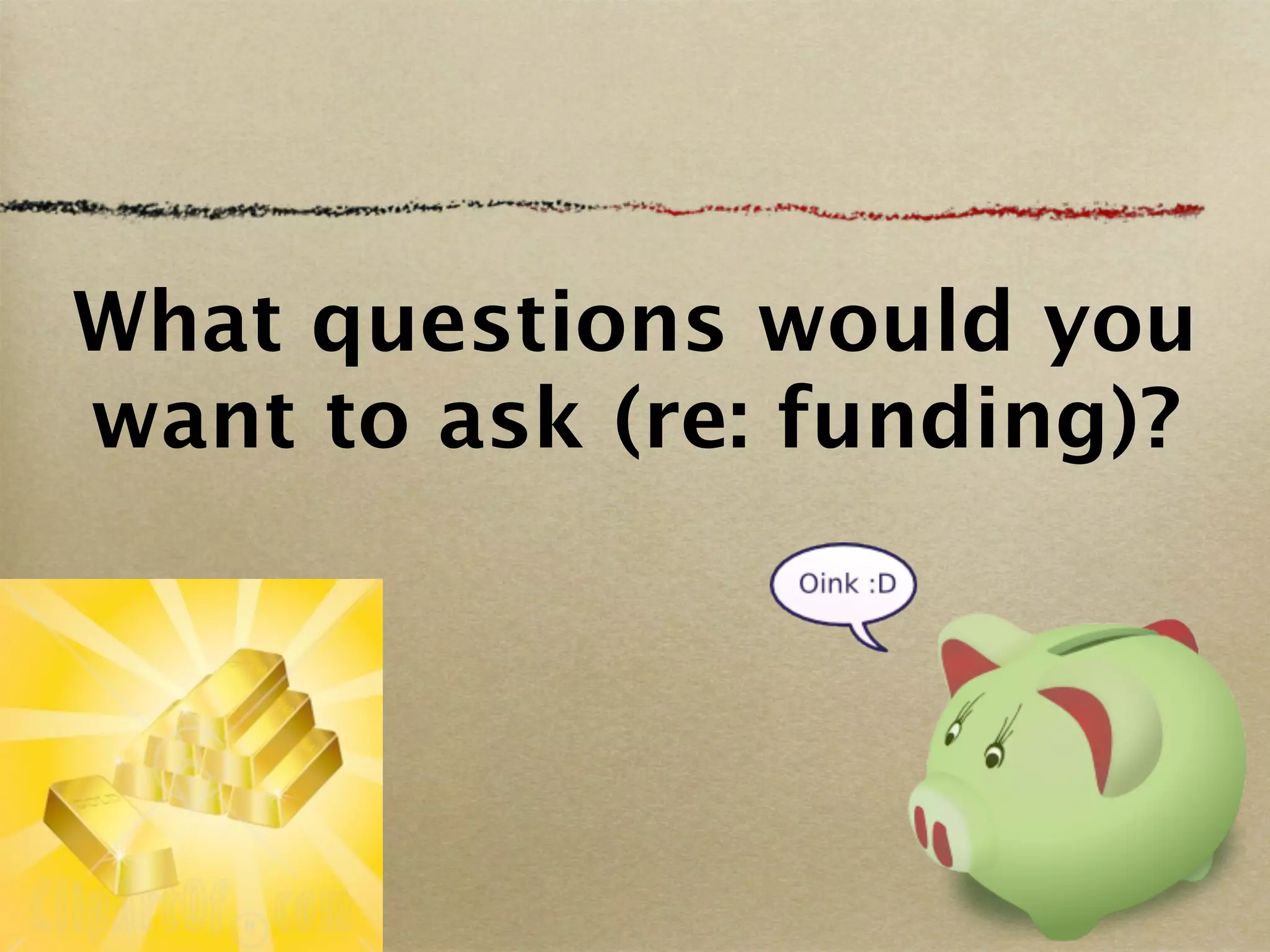 What questions would you
want to ask (re: funding)?
 
