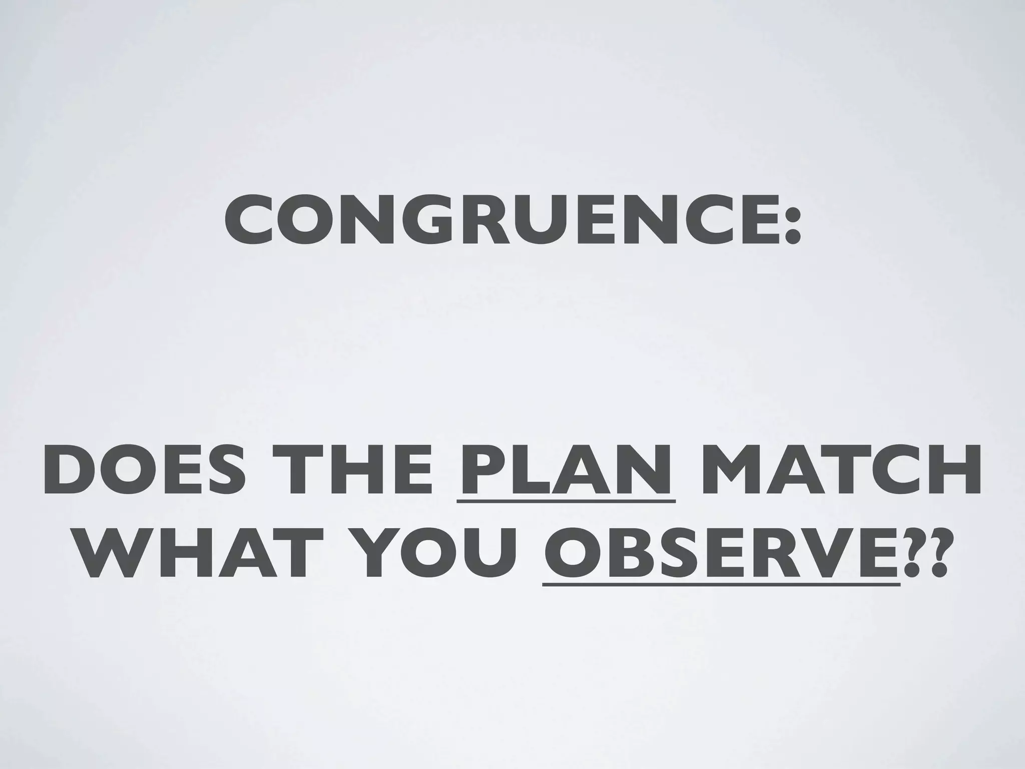 CONGRUENCE:


DOES THE PLAN MATCH
 WHAT YOU OBSERVE??
 