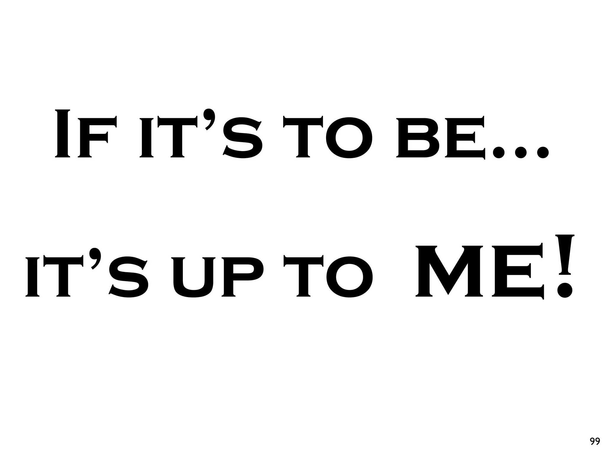 If it’s to be...
it’s up to   me!
                   99
 