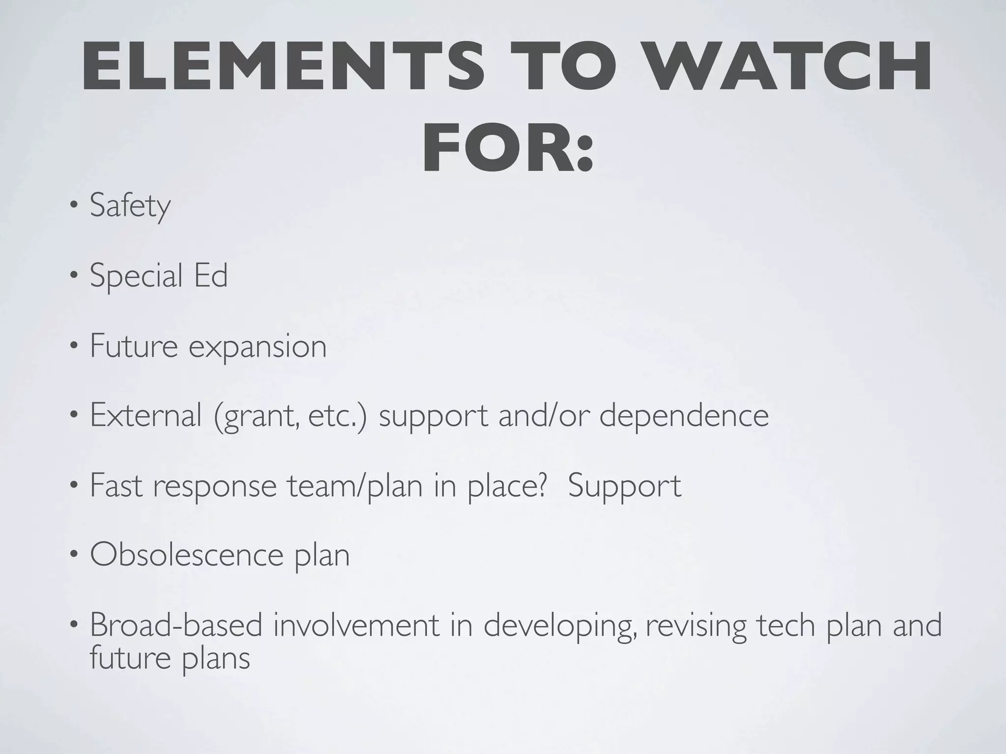 ELEMENTS TO WATCH
       FOR:
• Safety

• Special   Ed
• Future    expansion
• External   (grant, etc.) support and/or dependence
• Fast   response team/plan in place? Support
• Obsolescence    plan
• Broad-based    involvement in developing, revising tech plan and
 future plans
 