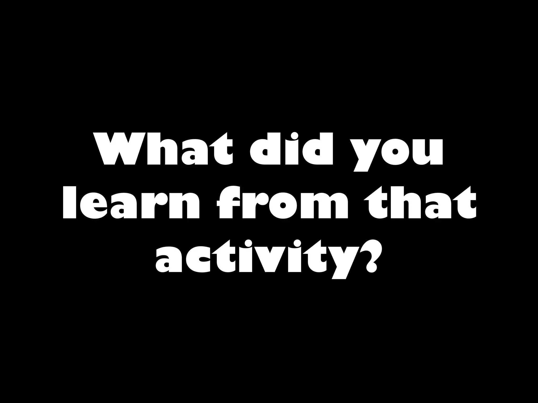 What did you
learn from that
    activity?
 