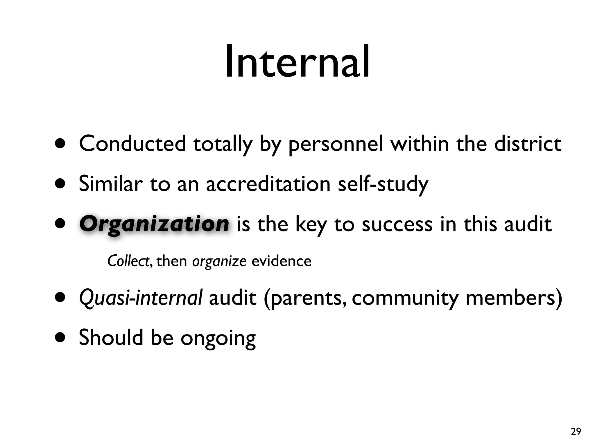 Internal
• Conducted totally by personnel within the district
• Similar to an accreditation self-study
• Organization is the key to success in this audit
     Collect, then organize evidence

• Quasi-internal audit (parents, community members)
• Should be ongoing

                                                       29
 