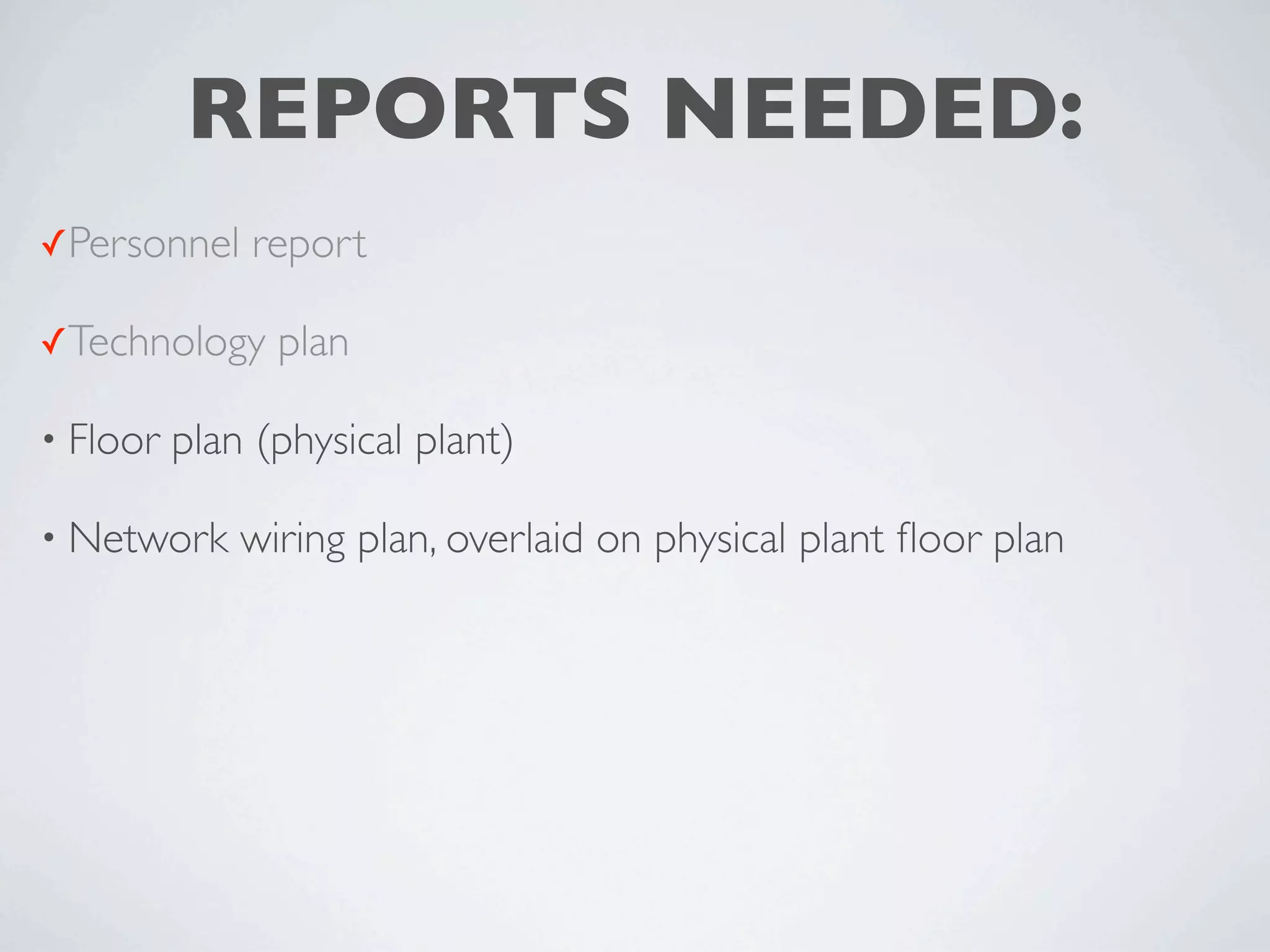 REPORTS NEEDED:
✓Personnel    report

✓Technology     plan

• Floor   plan (physical plant)

• Network     wiring plan, overlaid on physical plant ﬂoor plan
 