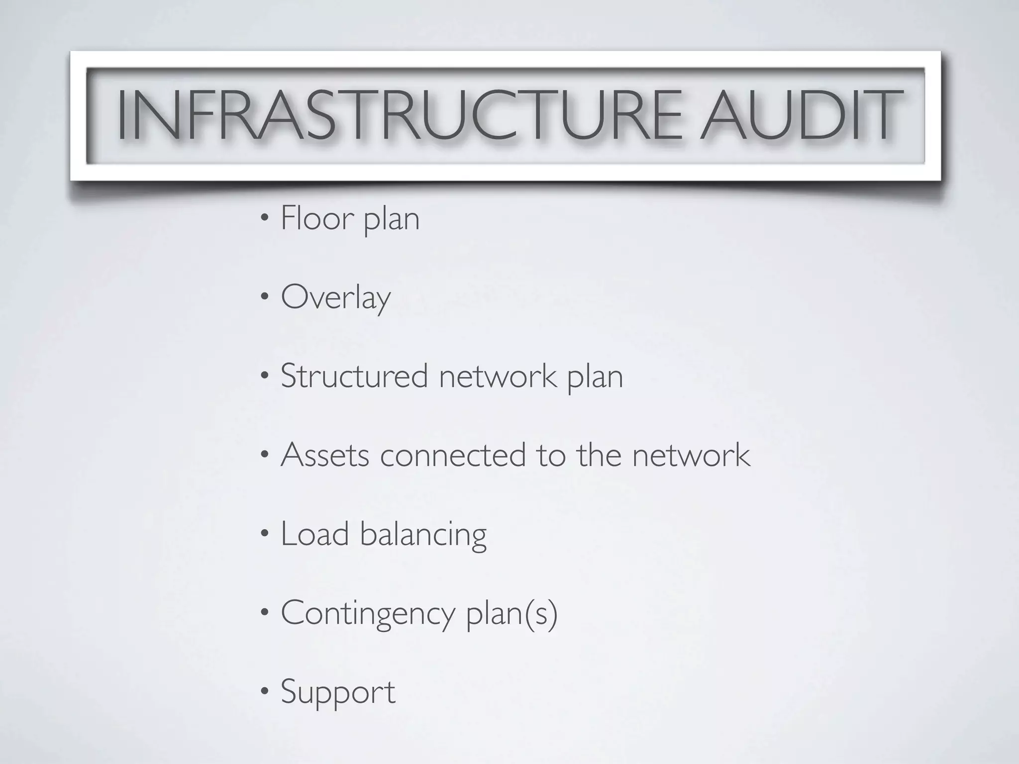 INFRASTRUCTURE AUDIT
   • Floor   plan

   • Overlay

   • Structured     network plan

   • Assets   connected to the network

   • Load    balancing

   • Contingency     plan(s)

   • Support
 
