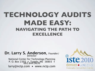 TECHNOLOGY AUDITS
    MADE EASY:
        NAVIGATING THE PATH TO
             EXCELLENCE



Dr. Larry S. Anderson,             Founder/
                  Director
  National Center for Technology Planning
  P. O. Box 2393 • Tupelo, MS 38803 •
              662.844.9630
 larry@nctp.com • www.nctp.com
 