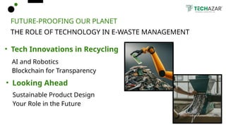 FUTURE-PROOFING OUR PLANET
THE ROLE OF TECHNOLOGY IN E-WASTE MANAGEMENT
• Tech Innovations in Recycling
AI and Robotics
Blockchain for Transparency
• Looking Ahead
Sustainable Product Design
Your Role in the Future
 