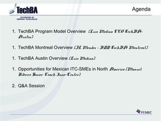 Agenda



1. TechBA Program Model Overview (Luis Medina CEO TechBA-
   Austin)

1. TechBA Montreal Overview (JL Mendez – B...