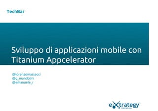 TechBar




 Sviluppo di applicazioni mobile con
 Titanium Appcelerator
  @lorenzomassacci
  @g_mandolini
  @emanuele_r
 