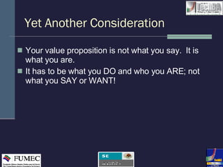 Yet Another Consideration Your value proposition is not what you say.  It is what you are. It has to be what you DO and who you ARE; not what you SAY or WANT! 