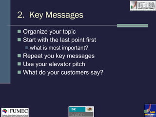 2.  Key Messages Organize your topic Start with the last point first what is most important? Repeat you key messages Use your elevator pitch What do your customers say? 