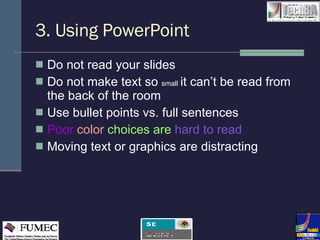3. Using PowerPoint Do not read your slides    Do not make text so  small   it can’t be read from the back of the room Use bullet points vs. full sentences  Poor   color  choices are  hard to read Moving text or graphics are distracting 