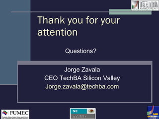 Thank you for your attention Questions? Jorge Zavala CEO TechBA Silicon Valley [email_address] 