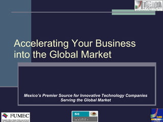 Accelerating Your Business into the Global Market Mexico’s Premier Source for Innovative Technology Companies Serving the Global Market 