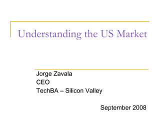 Understanding the US Market Jorge Zavala CEO TechBA – Silicon Valley September 2008 