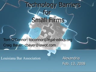   Technology Barriers  for  Small Firms Tom O’Connor: toconnor@legal-edocs.org Craig Bayer: cbayer@lawot.com Alexandria Feb. 13, 2008 Louisiana Bar Association 