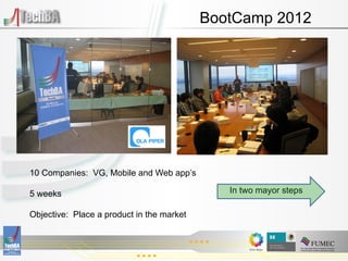 BootCamp 2012




10 Companies: VG, Mobile and Web app’s

5 weeks                                       In two mayor steps

Objective: Place a product in the market
 