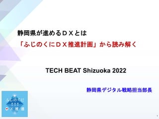 TECH BEAT Shizuoka 2022
1
静岡県デジタル戦略担当部長
静岡県が進めるＤＸとは
「ふじのくにＤＸ推進計画」から読み解く
 