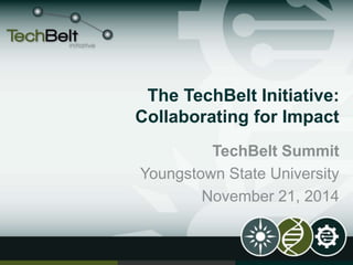 The TechBelt Initiative: 
Collaborating for Impact 
TechBelt Summit 
Youngstown State University 
November 21, 2014 
 