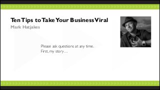 Ten Tips to Take Your Business Viral
Mark Hatjakes

Please ask questions at any time.	

First, my story…

 
