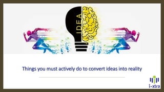 Things you must actively do to convert ideas into reality
 