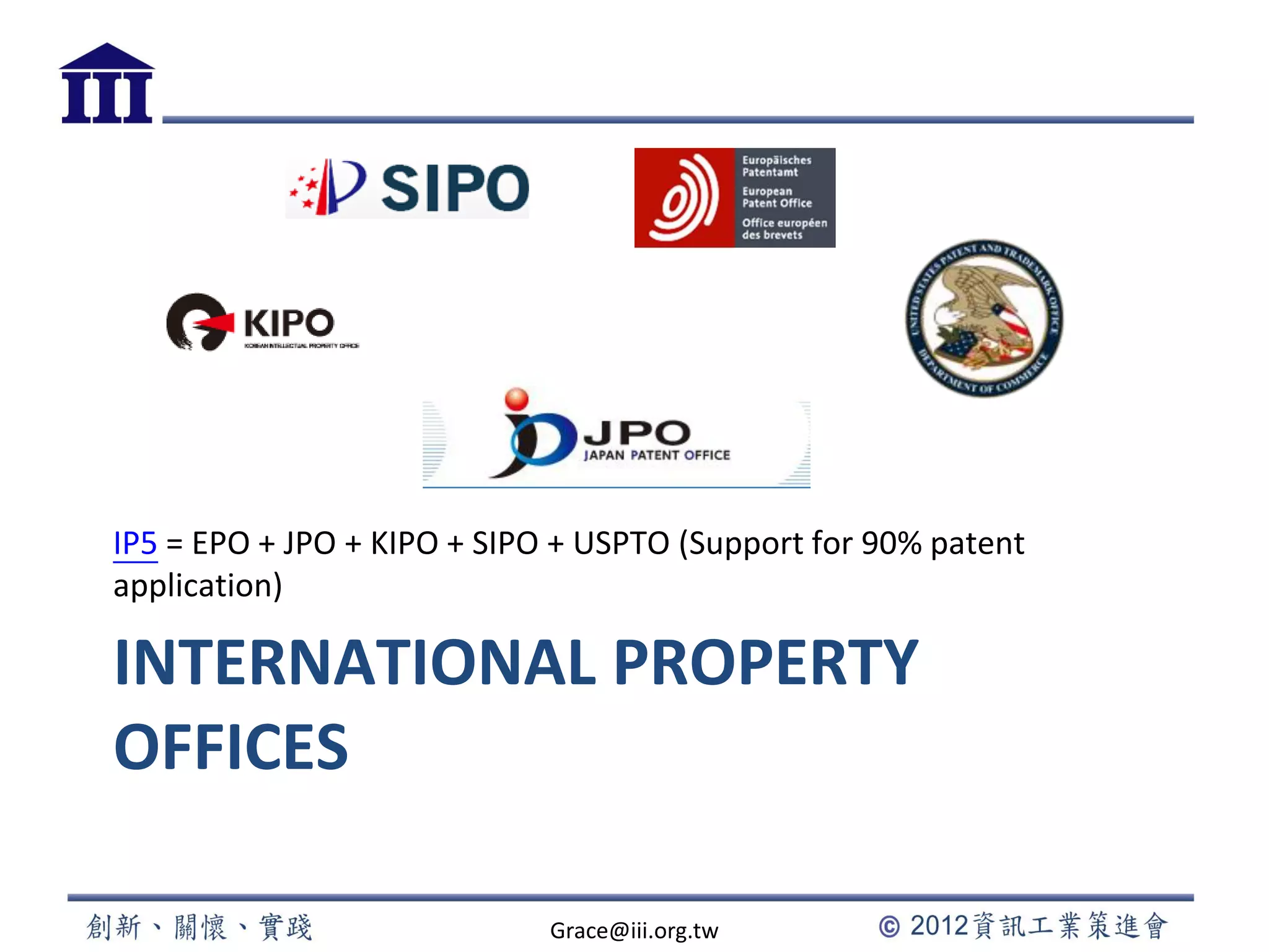 INTERNATIONAL PROPERTY
OFFICES
IP5 = EPO + JPO + KIPO + SIPO + USPTO (Support for 90% patent
application)
Grace@iii.org.tw
 