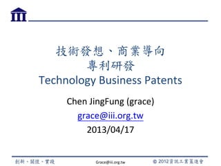 技術發想、商業導向
專利研發
Technology Business Patents
Chen JingFung (grace)
grace@iii.org.tw
2013/04/17
Grace@iii.org.tw
 