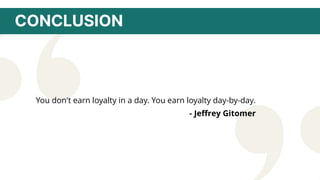 CONCLUSION
You don't earn loyalty in a day. You earn loyalty day-by-day.
- Jeffrey Gitomer
 