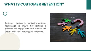 WHAT IS CUSTOMER RETENTION?
Customer retention is maintaining customer
relationships to ensure they continue to
purchase and engage with your business and
prevent them from switching to a competitor.
 