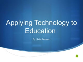 Applying Technology to Education	 By: Kylie Swanson 