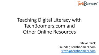 Teaching Digital Literacy with
TechBoomers.com and
Other Online Resources
Steve Black
Founder, Techboomers.com
steve@techboomers.com
 
