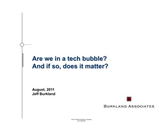 Are we in a tech bubble? And if so, does it matter? August, 2011 Jeff Burkland © 2011 Burkland Associates. Proprietary and Confidential 