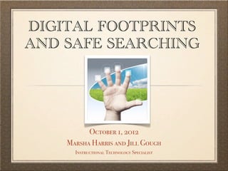 DIGITAL FOOTPRINTS
AND SAFE SEARCHING




          October 1, 2012
    Marsha Harris and Jill Gough
      Instructional Technology Specialist
 