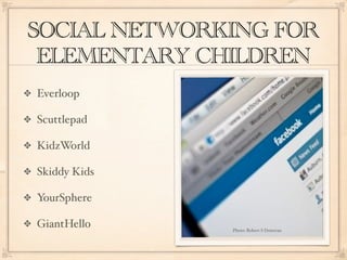 SOCIAL NETWORKING FOR
 ELEMENTARY CHILDREN
Everloop

Scuttlepad

KidzWorld

Skiddy Kids

YourSphere

GiantHello    Photo: Robert S Donovan
 