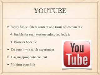 YOUTUBE

Safety Mode: ﬁlters content and turns oﬀ comments

  Enable for each session unless you lock it

  Browser Speciﬁc

Do your own search experiment

Flag inappropriate content

Monitor your kids
 