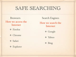 SAFE SEARCHING
  Browsers           Search Engines
How we access the   How we search the
    Internet            Internet
     Firefox
                          Google
     Chrome
                          Yahoo
     Safari
                          Bing
     Explorer
 