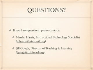 QUESTIONS?


If you have questions, please contact:

  Marsha Harris, Instructional Technology Specialist
  (mharris@trinityatl.org)

  Jill Gough, Director of Teaching & Learning
  (jgough@trinityatl.org)
 