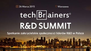 tech Br ainers©
R&D SUMMIT
Spotkanie założycielskie społeczności liderów R&D w Polsce
26 Marca 2015 Warszawa
 