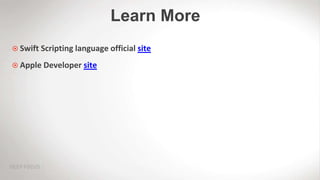 Learn More
 Swift Scripting language official site
 Apple Developer site
 