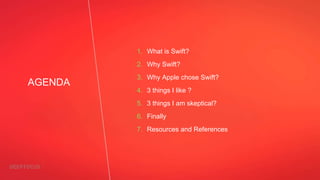AGENDA
1. What is Swift?
2. Why Swift?
3. Why Apple chose Swift?
4. 3 things I like ?
5. 3 things I am skeptical?
6. Finally
7. Resources and References
 