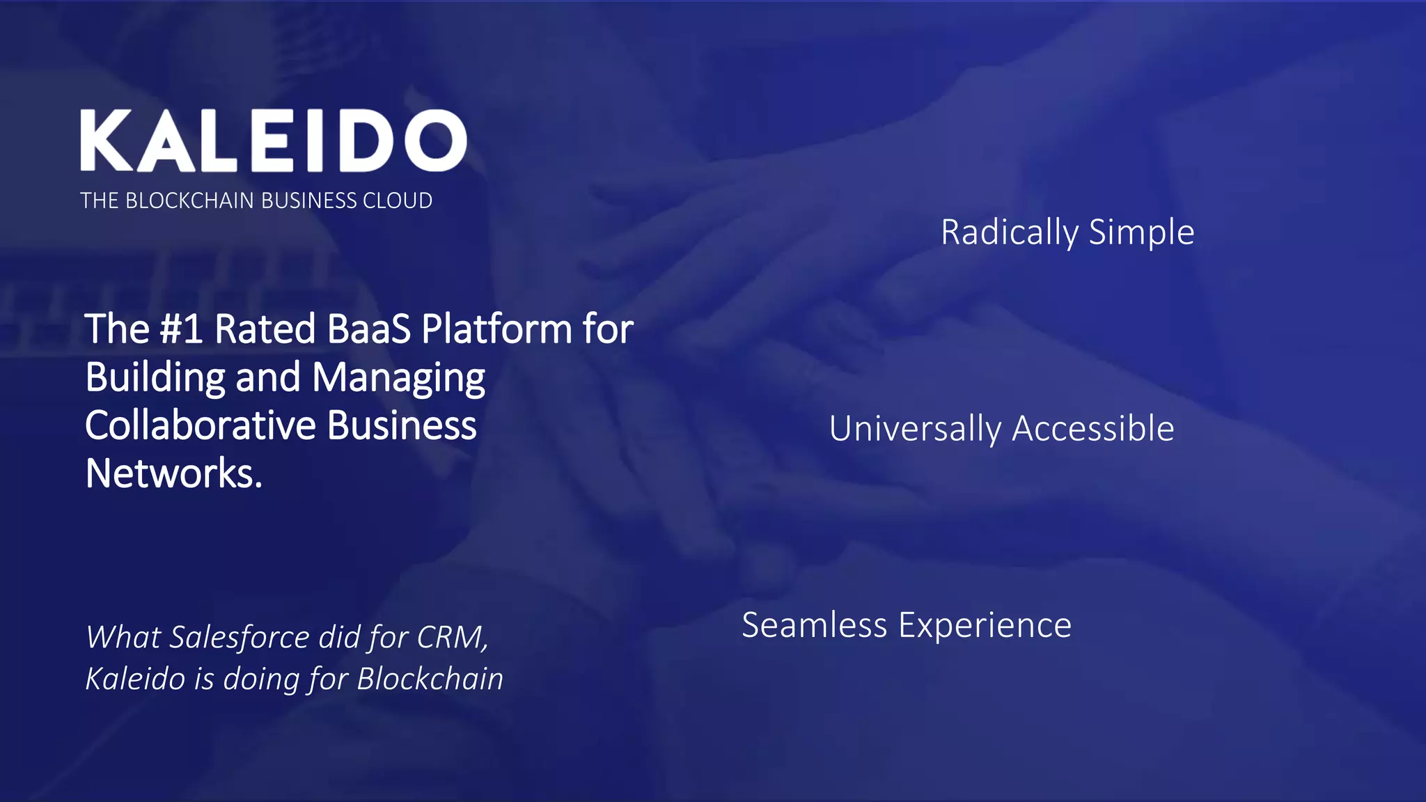 The #1 Rated BaaS Platform for
Building and Managing
Collaborative Business
Networks.
Seamless Experience
Radically Simple
Universally Accessible
THE BLOCKCHAIN BUSINESS CLOUD
What Salesforce did for CRM,
Kaleido is doing for Blockchain
 