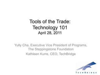 Tools of the Trade:  Technology 101April 28, 2011 Yully Cha, Executive Vice President of Programs, The Steppingstone Foundation Kathleen Kurre, CEO, TechBridge 