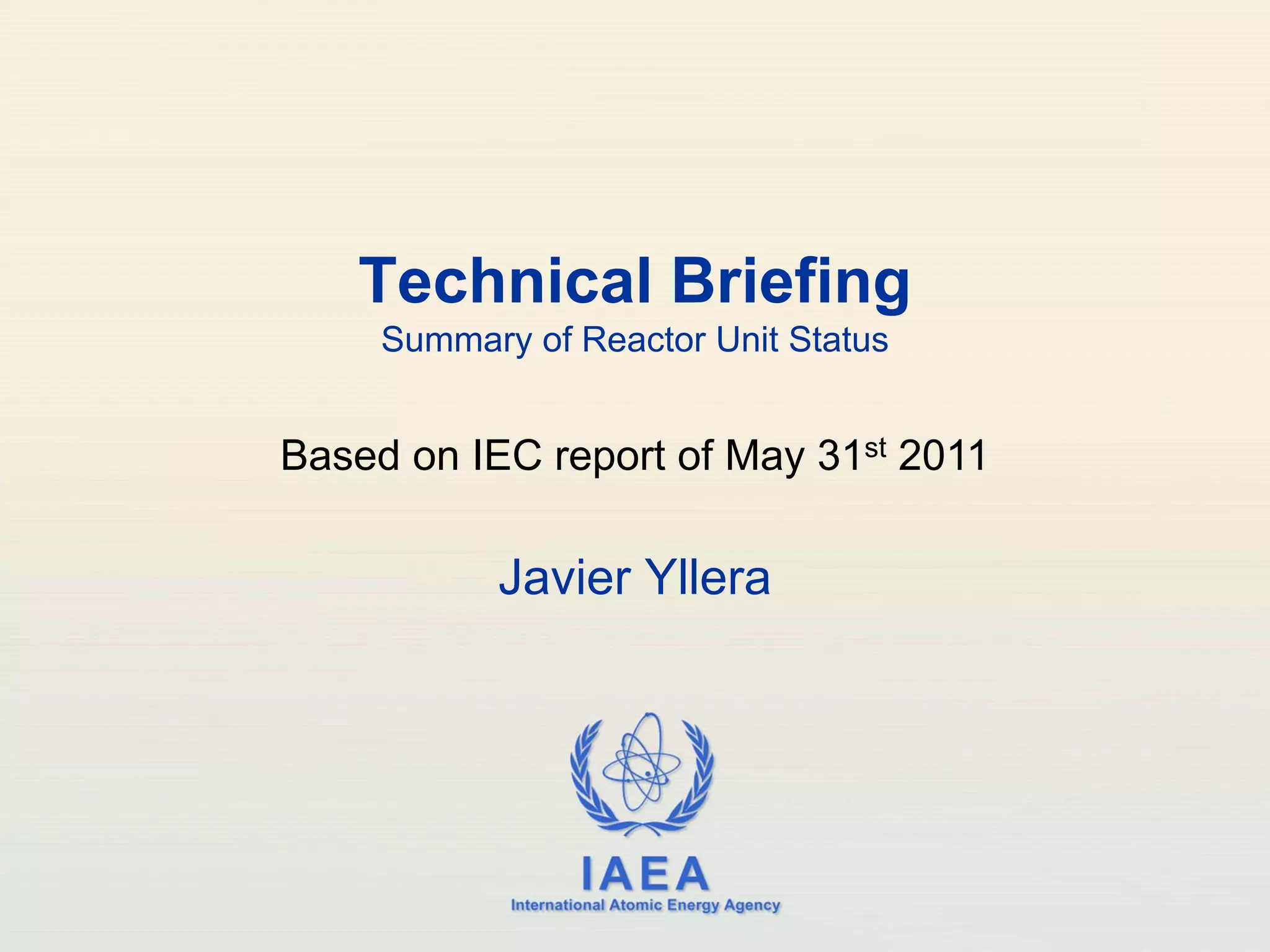 Technical Briefing
     Summary of Reactor Unit Status


Based on IEC report of May 31st 2011

           Javier Yllera




                      IAEA
            International Atomic Energy Agency
 
