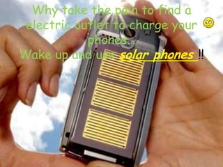 Why take the pain to find a electric outlet to charge your phones…Wake up and use solar phones !! 