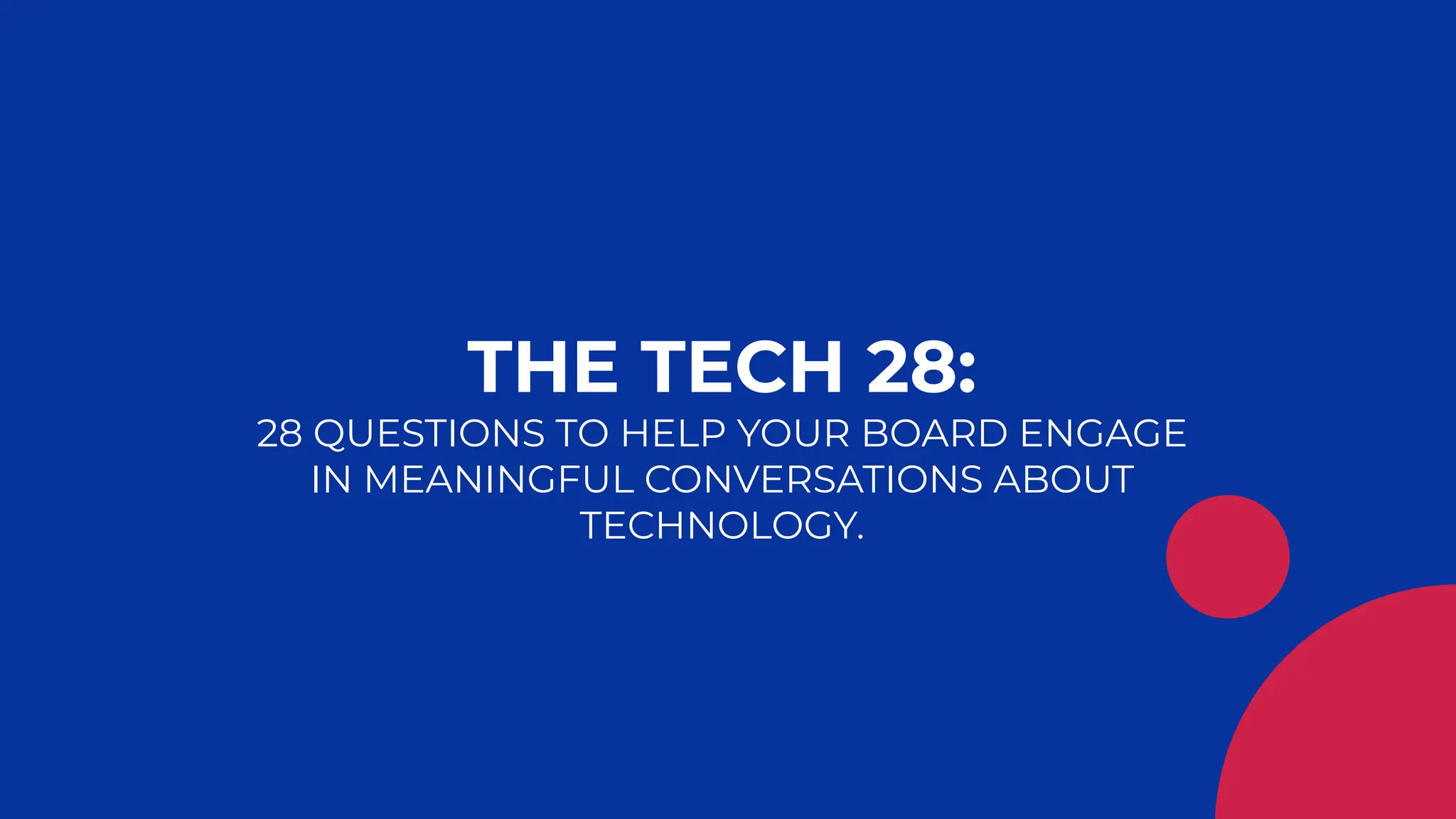 13
THE TECH 28:
28 QUESTIONS TO HELP YOUR BOARD ENGAGE
IN MEANINGFUL CONVERSATIONS ABOUT
TECHNOLOGY.
 