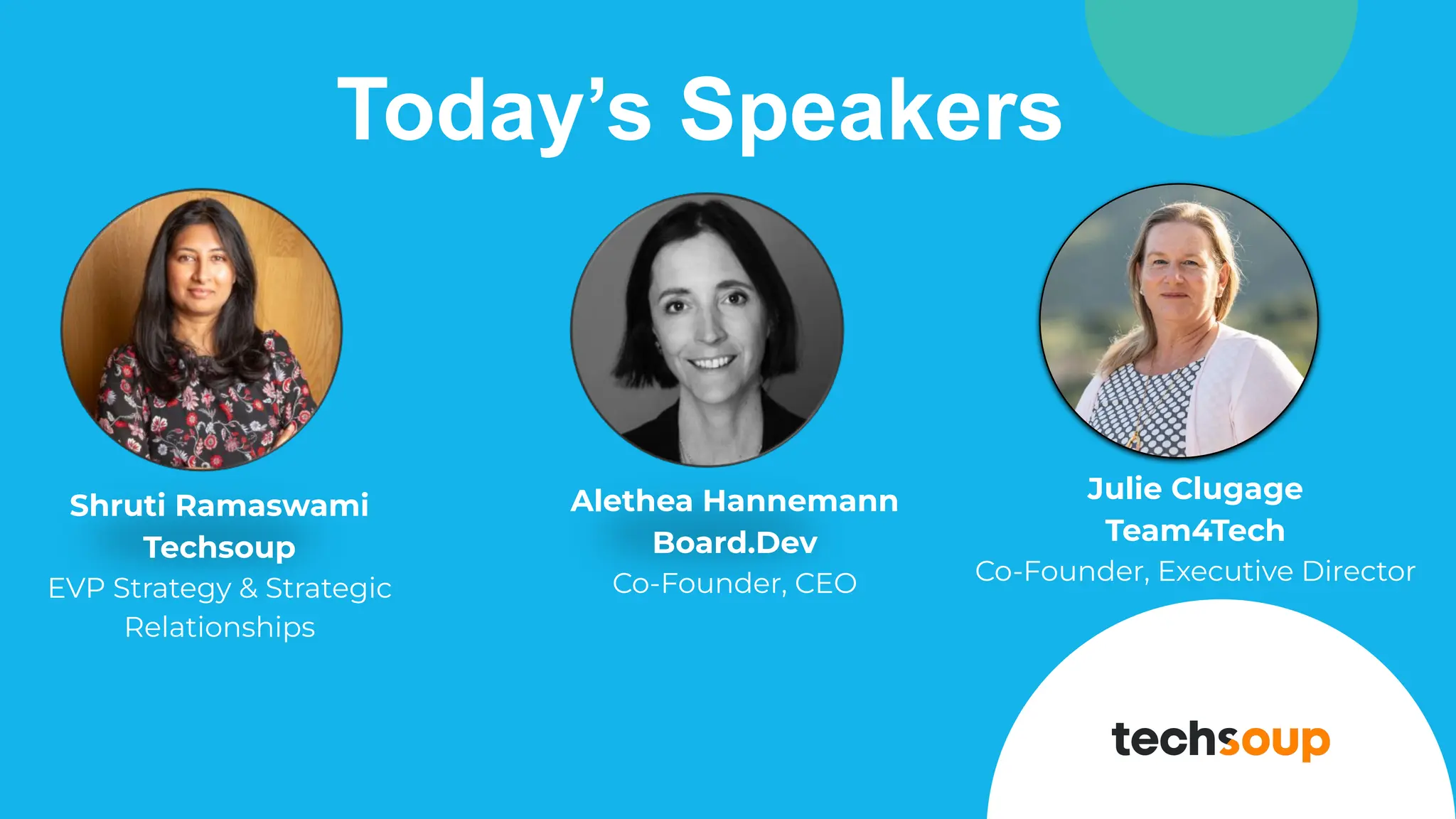 Today’s Speakers
Alethea Hannemann
Board.Dev
Co-Founder, CEO
Shruti Ramaswami
Techsoup
EVP Strategy & Strategic
Relationships
Julie Clugage
Team4Tech
Co-Founder, Executive Director
 