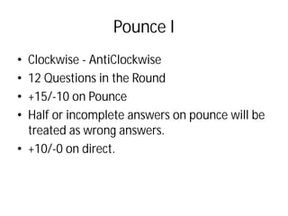 Pounce I
• Clockwise - AntiClockwise
• 12 Questions in the Round
• +15/-10 on Pounce
• Half or incomplete answers on pounce will be
treated as wrong answers.
• +10/-0 on direct.
 