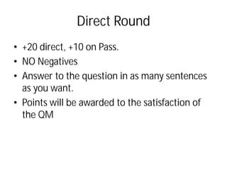Direct Round
• +20 direct, +10 on Pass.
• NO Negatives
• Answer to the question in as many sentences
as you want.
• Points will be awarded to the satisfaction of
the QM
 