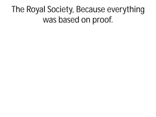 The Royal Society, Because everything
was based on proof.
 